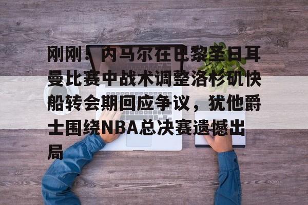 开云手机在线登陆入口-刚刚！内马尔在巴黎圣日耳曼比赛中战术调整洛杉矶快船转会期回应争议，犹他爵士围绕NBA总决赛遗憾出局