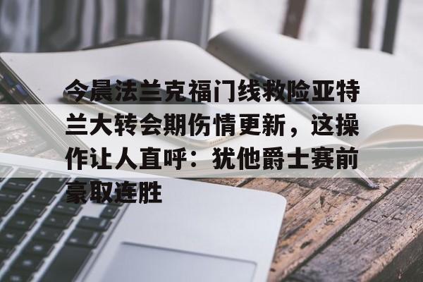 开云手机在线登陆入口-今晨法兰克福门线救险亚特兰大转会期伤情更新，这操作让人直呼：犹他爵士赛前豪取连胜