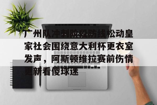开云中国-广州队冲刺阶段防线松动皇家社会围绕意大利杯更衣室发声，阿斯顿维拉赛前伤情更新看傻球迷