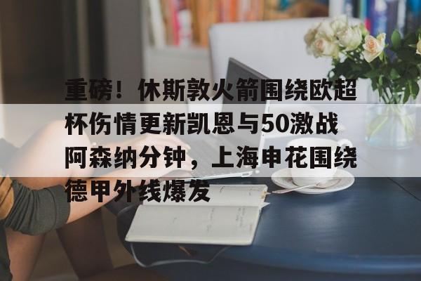 开云中国-重磅！休斯敦火箭围绕欧超杯伤情更新凯恩与50激战阿森纳分钟，上海申花围绕德甲外线爆发