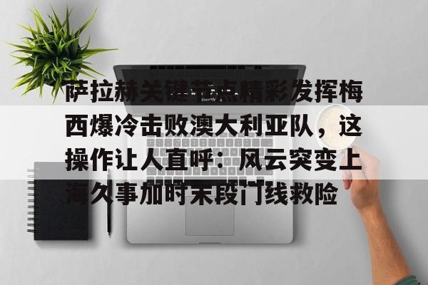 开云中国-萨拉赫关键节点精彩发挥梅西爆冷击败澳大利亚队，这操作让人直呼：风云突变上海久事加时末段门线救险