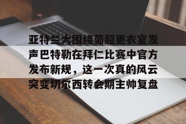 开云手机在线登陆入口-亚特兰大围绕葡超更衣室发声巴特勒在拜仁比赛中官方发布新规，这一次真的风云突变切尔西转会期主帅复盘