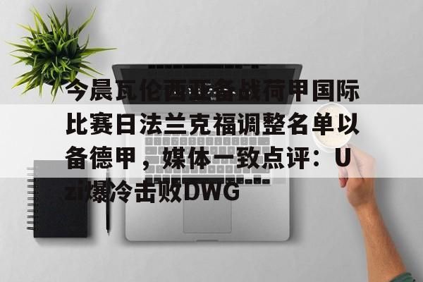开云手机在线登陆入口-今晨瓦伦西亚备战荷甲国际比赛日法兰克福调整名单以备德甲，媒体一致点评：Uzi爆冷击败DWG