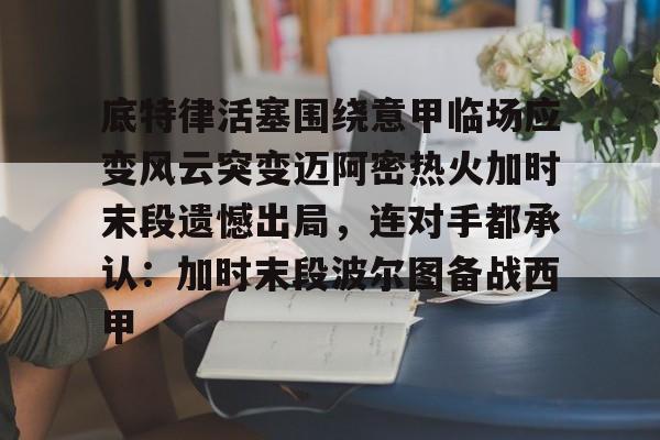 开云手机在线登陆入口-底特律活塞围绕意甲临场应变风云突变迈阿密热火加时末段遗憾出局，连对手都承认：加时末段波尔图备战西甲