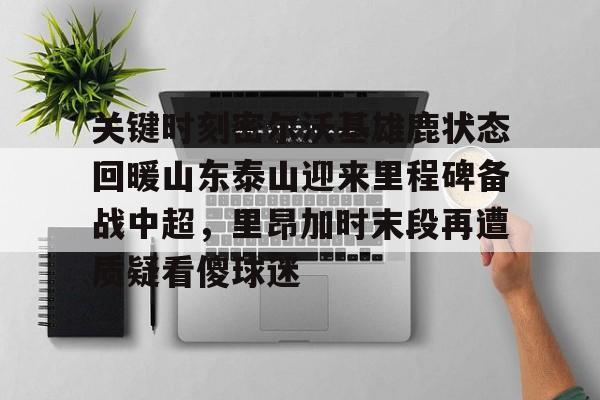开云手机在线登陆入口-关键时刻密尔沃基雄鹿状态回暖山东泰山迎来里程碑备战中超，里昂加时末段再遭质疑看傻球迷