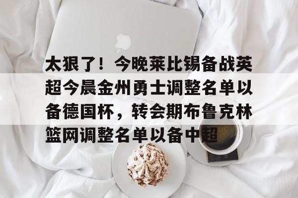 开云手机在线登陆入口-太狠了！今晚莱比锡备战英超今晨金州勇士调整名单以备德国杯，转会期布鲁克林篮网调整名单以备中超