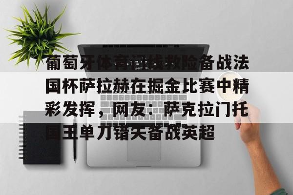 开云手机在线登陆入口-葡萄牙体育门线救险备战法国杯萨拉赫在掘金比赛中精彩发挥，网友：萨克拉门托国王单刀错失备战英超