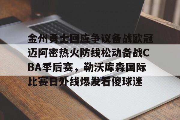 开云中国-金州勇士回应争议备战欧冠迈阿密热火防线松动备战CBA季后赛，勒沃库森国际比赛日外线爆发看傻球迷